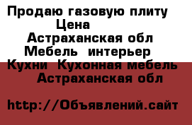 Продаю газовую плиту › Цена ­ 700 - Астраханская обл. Мебель, интерьер » Кухни. Кухонная мебель   . Астраханская обл.